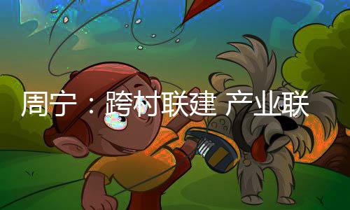 【】周宁在联村党委的跨村带动下