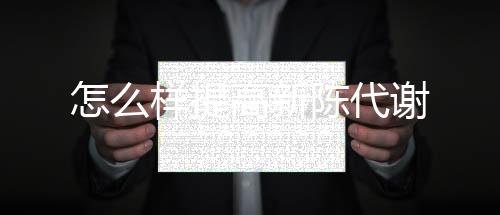 【】高新能促进消耗体内过多脂肪