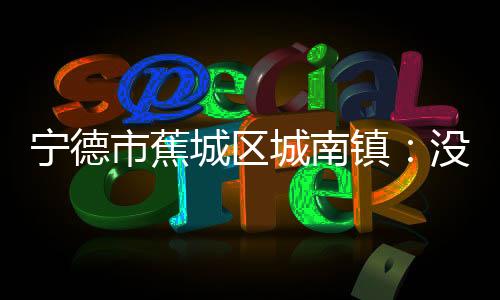 【】宁德在城南镇并不在少数